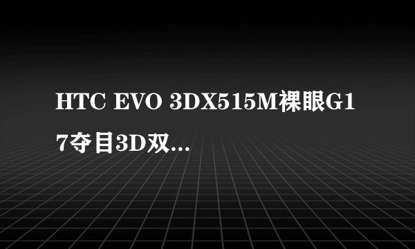 HTC EVO 3DX515M裸眼G17夺目3D双核 是什么意思