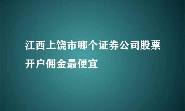 江西上饶市哪个证券公司股票开户佣金最便宜