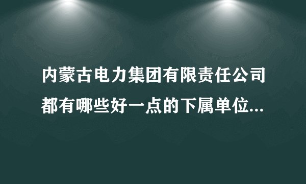 内蒙古电力集团有限责任公司都有哪些好一点的下属单位或部门。谢谢