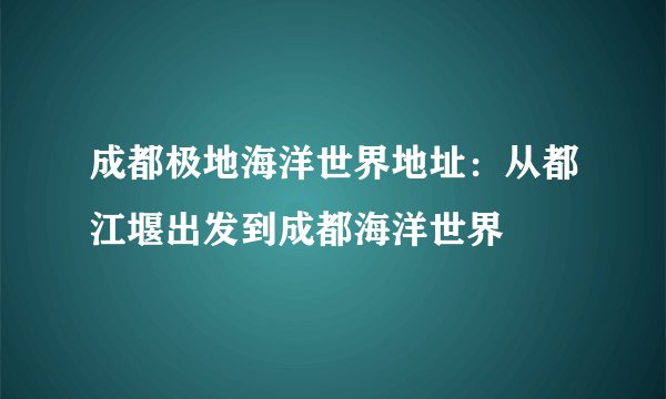 成都极地海洋世界地址：从都江堰出发到成都海洋世界