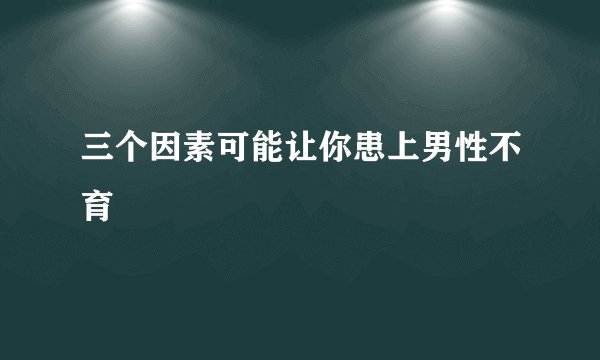 三个因素可能让你患上男性不育
