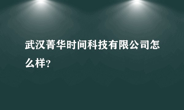 武汉菁华时间科技有限公司怎么样？