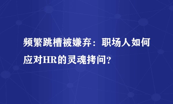频繁跳槽被嫌弃:职场人如何应对HR的灵魂拷问?