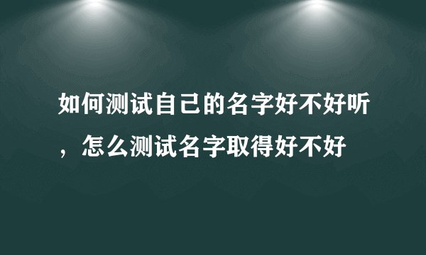 如何测试自己的名字好不好听，怎么测试名字取得好不好