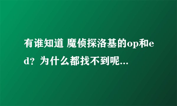 有谁知道 魔侦探洛基的op和ed?为什么都找不到呢?这部动漫没人看吗??