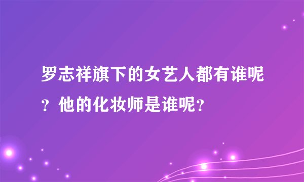 罗志祥旗下的女艺人都有谁呢?他的化妆师是谁呢?