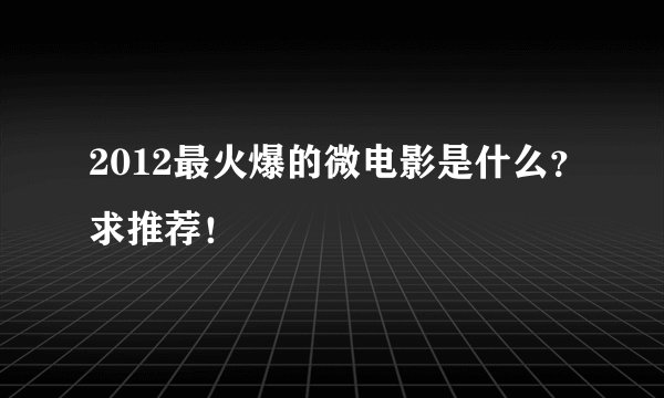 2012最火爆的微电影是什么？求推荐！