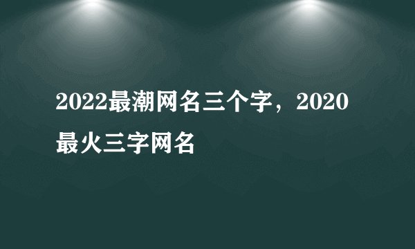 2022最潮网名三个字，2020最火三字网名