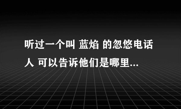 听过一个叫 蓝焰 的忽悠电话人 可以告诉他们是哪里打电话的吗?