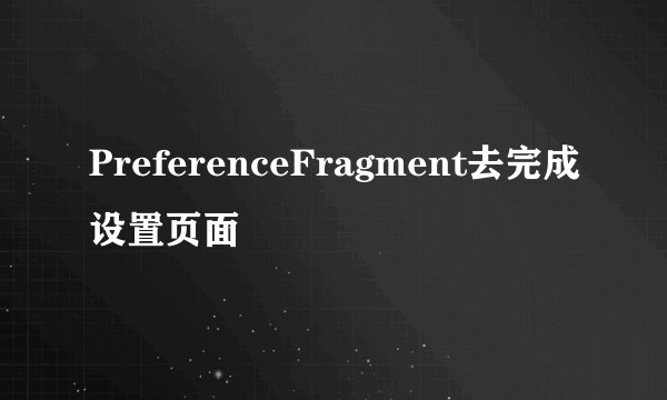 PreferenceFragment去完成设置页面