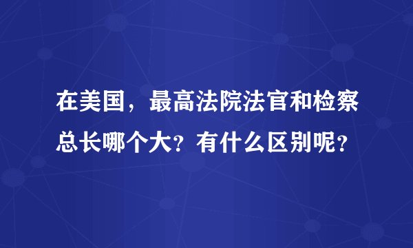 在美国，最高法院法官和检察总长哪个大？有什么区别呢？