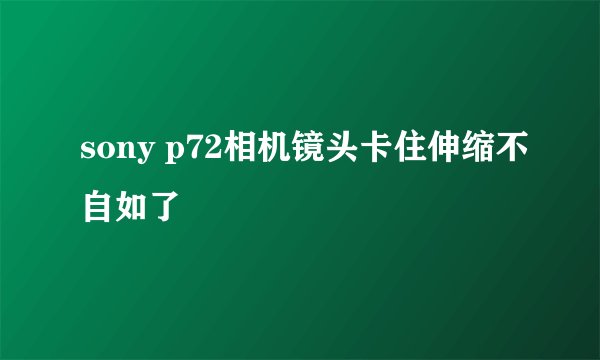 sony p72相机镜头卡住伸缩不自如了