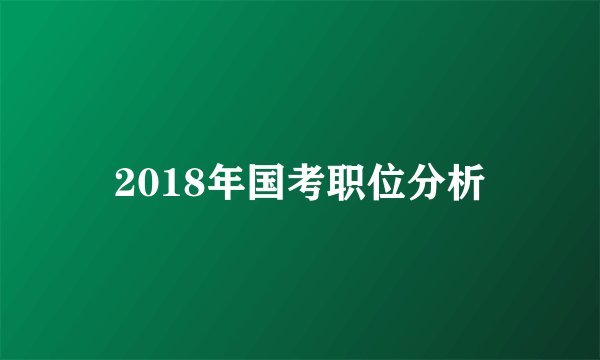 2018年国考职位分析