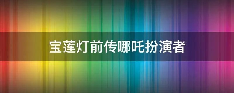 宝莲灯前传哪吒扮演者