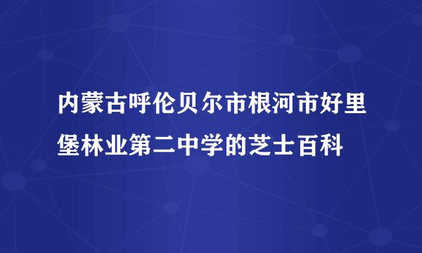 内蒙古呼伦贝尔市根河市好里堡林业第二中学的芝士百科