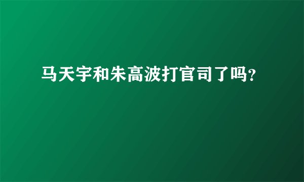 马天宇和朱高波打官司了吗？