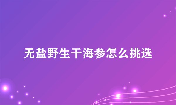无盐野生干海参怎么挑选