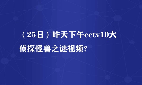 （25日）昨天下午cctv10大侦探怪兽之谜视频?