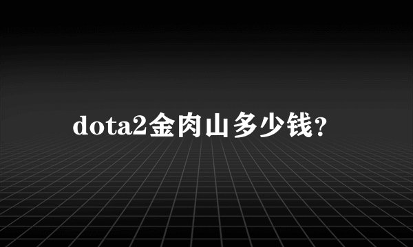 dota2金肉山多少钱？