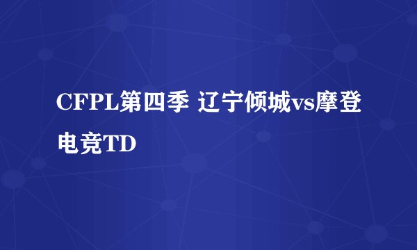 CFPL第四季 辽宁倾城vs摩登电竞TD