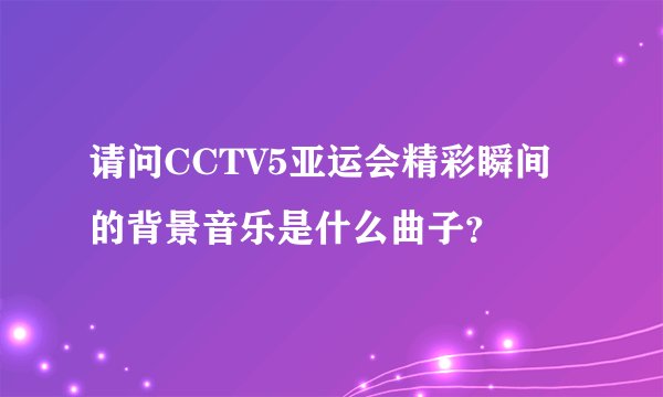 请问CCTV5亚运会精彩瞬间的背景音乐是什么曲子？