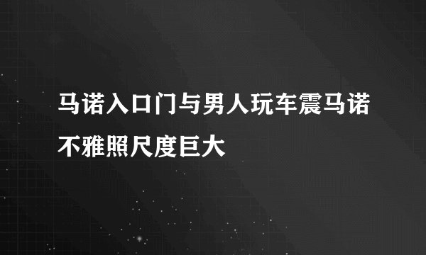 马诺入口门与男人玩车震马诺不雅照尺度巨大