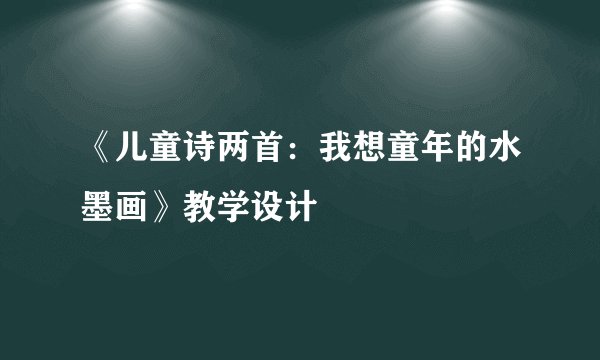 《儿童诗两首:我想童年的水墨画》教学设计