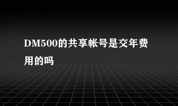 DM500的共享帐号是交年费用的吗