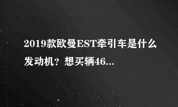 2019款欧曼EST牵引车是什么发动机?想买辆460马力的?