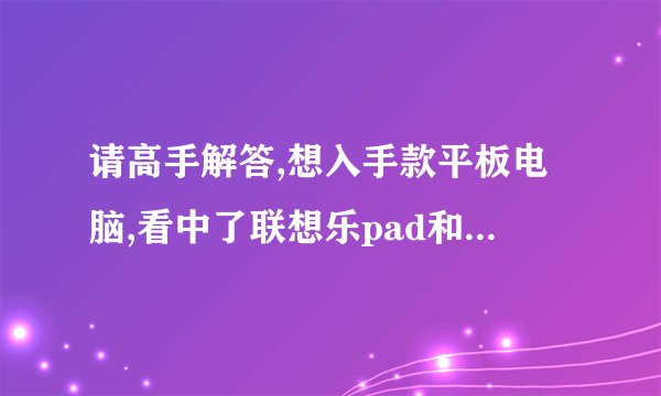 请高手解答,想入手款平板电脑,看中了联想乐pad和纽曼S1,纽曼的功能强大,CPU好,联想乐pad也不能,