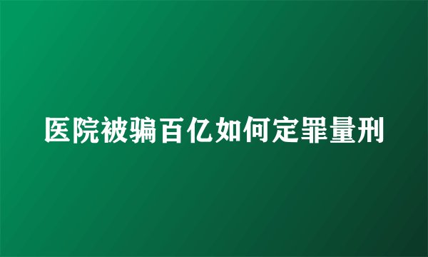 医院被骗百亿如何定罪量刑