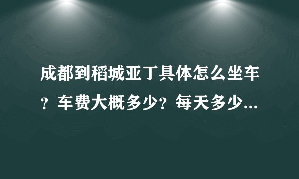 成都到稻城亚丁具体怎么坐车？车费大概多少？每天多少班次 谢谢