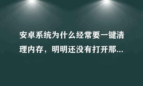 安卓系统为什么经常要一键清理内存,明明还没有打开那些软件。手机自带4G