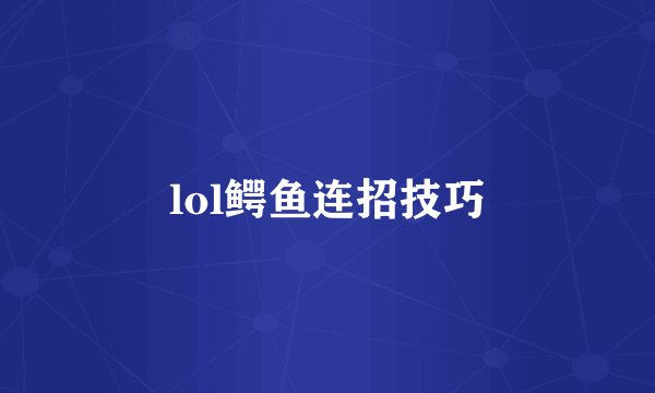 lol鳄鱼连招技巧