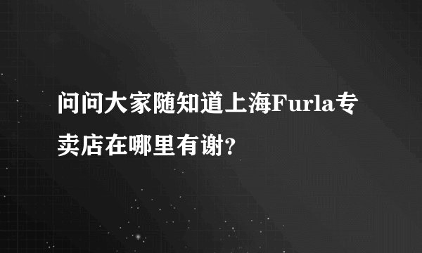 问问大家随知道上海Furla专卖店在哪里有谢？