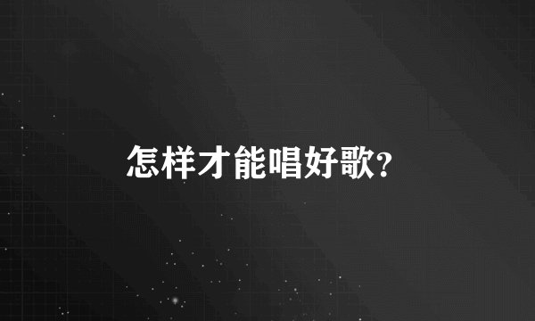 怎样才能唱好歌？