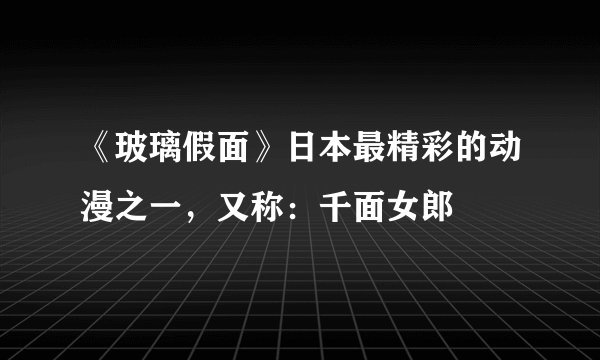 《玻璃假面》日本最精彩的动漫之一，又称：千面女郎