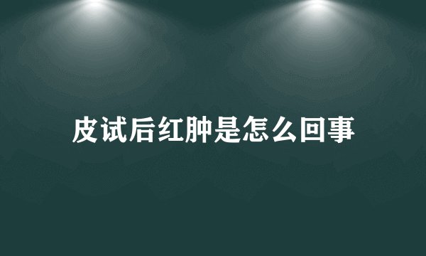 皮试后红肿是怎么回事