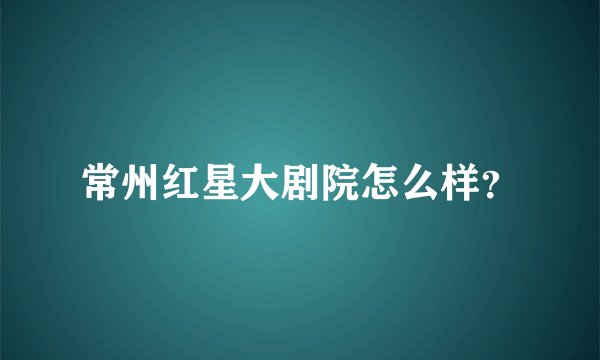常州红星大剧院怎么样？