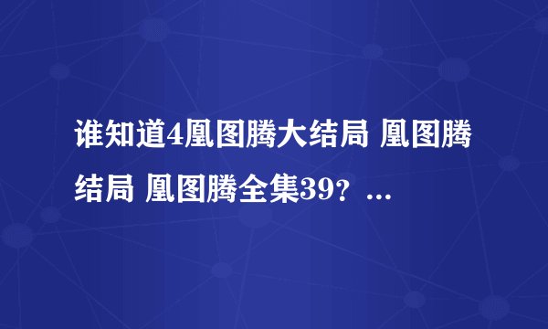 谁知道4凰图腾大结局 凰图腾结局 凰图腾全集39？凰图腾？