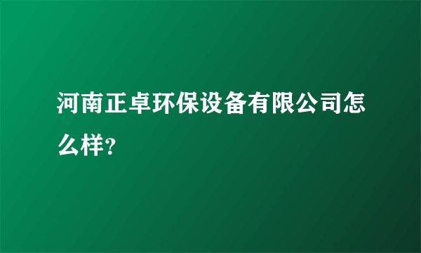 河南正卓环保设备有限公司怎么样？
