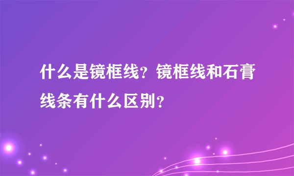 什么是镜框线？镜框线和石膏线条有什么区别？