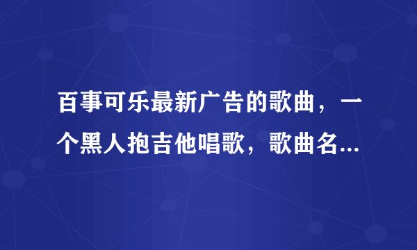 百事可乐最新广告的歌曲，一个黑人抱吉他唱歌，歌曲名子叫什么