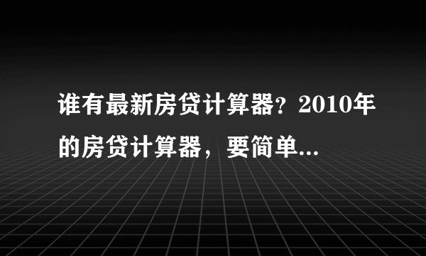 谁有最新房贷计算器？2010年的房贷计算器，要简单好使滴！