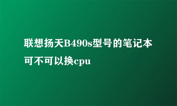 联想扬天B490s型号的笔记本可不可以换cpu