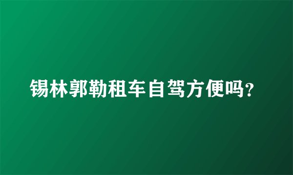 锡林郭勒租车自驾方便吗?