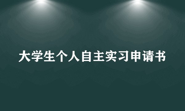 大学生个人自主实习申请书