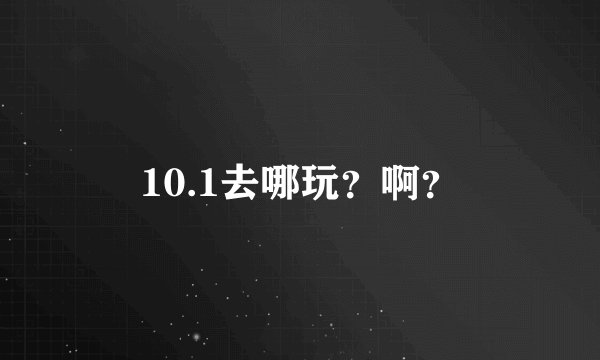 10.1去哪玩?啊?