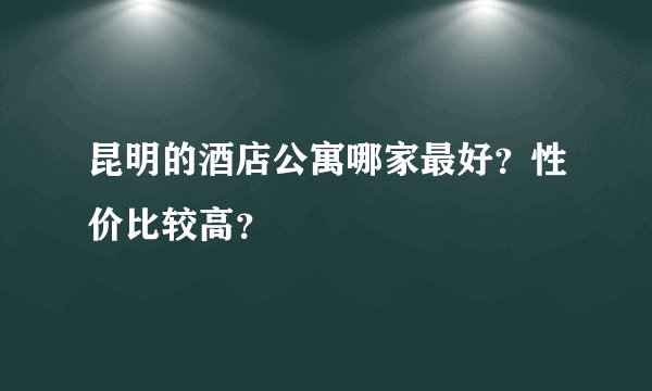 昆明的酒店公寓哪家最好？性价比较高？