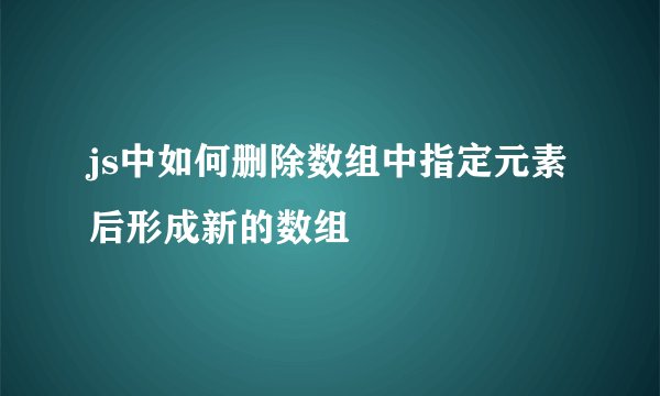 js中如何删除数组中指定元素后形成新的数组